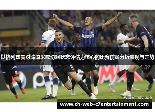 以格列兹曼对阵国米欧协联状态评估为核心的比赛前瞻分析表现与走势 以格列兹曼对阵国米欧协联状态评估为核心的比赛前瞻分析表现与走势