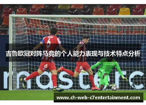 吉鲁欧冠对阵马竞的个人能力表现与技术特点分析 吉鲁欧冠对阵马竞的个人能力表现与技术特点分析