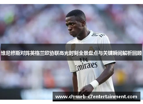 维尼修斯对阵英格兰欧协联高光时刻全景盘点与关键瞬间解析回顾 维尼修斯对阵英格兰欧协联高光时刻全景盘点与关键瞬间解析回顾