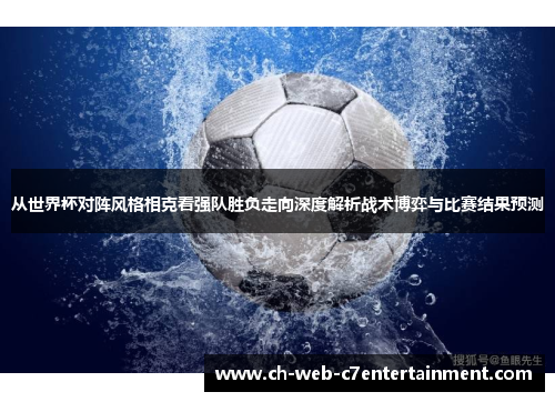 从世界杯对阵风格相克看强队胜负走向深度解析战术博弈与比赛结果预测