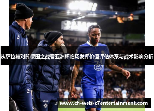 从萨拉赫对阵德国之战看亚洲杯临场发挥价值评估体系与战术影响分析