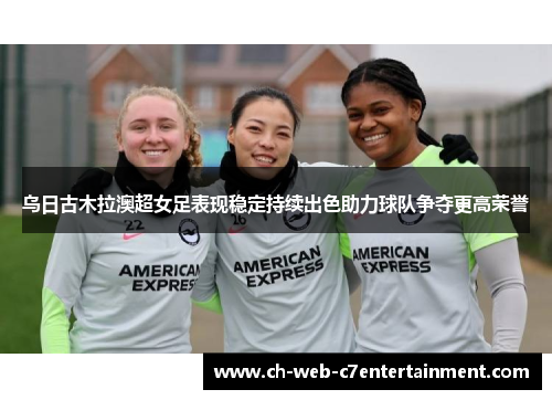 乌日古木拉澳超女足表现稳定持续出色助力球队争夺更高荣誉