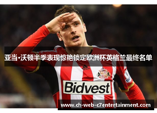 亚当·沃顿半季表现惊艳锁定欧洲杯英格兰最终名单