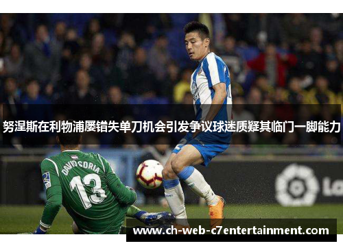 努涅斯在利物浦屡错失单刀机会引发争议球迷质疑其临门一脚能力