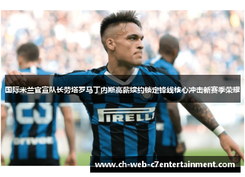 国际米兰官宣队长劳塔罗马丁内斯高薪续约锁定锋线核心冲击新赛季荣耀