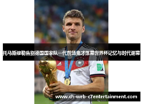 托马斯穆勒告别德国国家队一代前场鬼才落幕世界杯记忆与时代谢幕 托马斯穆勒告别德国国家队一代前场鬼才落幕世界杯记忆与时代谢幕