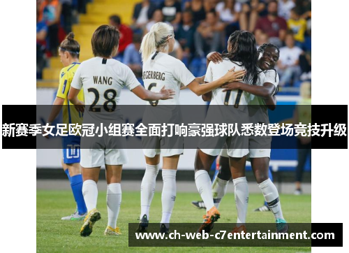新赛季女足欧冠小组赛全面打响豪强球队悉数登场竞技升级 新赛季女足欧冠小组赛全面打响豪强球队悉数登场竞技升级