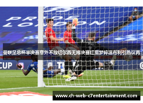 曼联足总杯半决赛意外不敌切尔西无缘决赛红魔梦碎温布利引热议再 曼联足总杯半决赛意外不敌切尔西无缘决赛红魔梦碎温布利引热议再