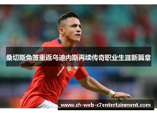 桑切斯免签重返乌迪内斯再续传奇职业生涯新篇章