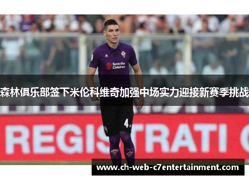 森林俱乐部签下米伦科维奇加强中场实力迎接新赛季挑战 森林俱乐部签下米伦科维奇加强中场实力迎接新赛季挑战