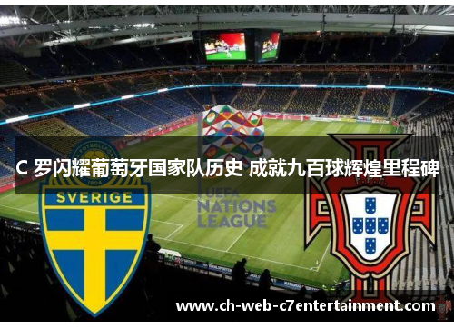 C 罗闪耀葡萄牙国家队历史 成就九百球辉煌里程碑 C 罗闪耀葡萄牙国家队历史 成就九百球辉煌里程碑