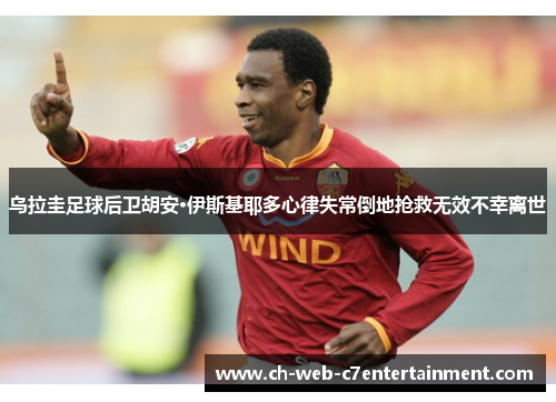 乌拉圭足球后卫胡安·伊斯基耶多心律失常倒地抢救无效不幸离世