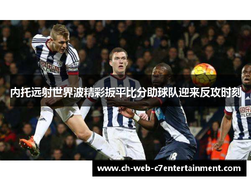 内托远射世界波精彩扳平比分助球队迎来反攻时刻 内托远射世界波精彩扳平比分助球队迎来反攻时刻