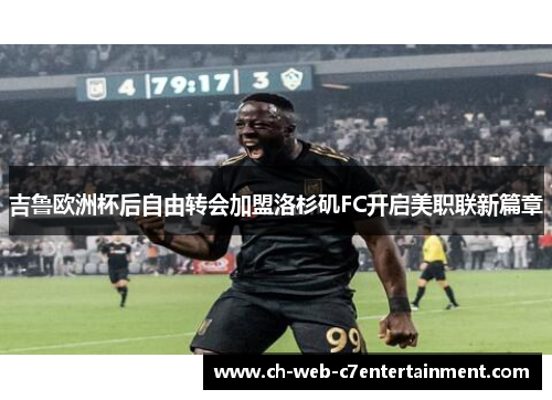 吉鲁欧洲杯后自由转会加盟洛杉矶FC开启美职联新篇章