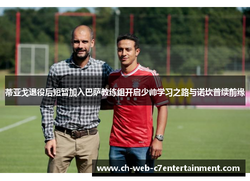 蒂亚戈退役后短暂加入巴萨教练组开启少帅学习之路与诺坎普续前缘 蒂亚戈退役后短暂加入巴萨教练组开启少帅学习之路与诺坎普续前缘
