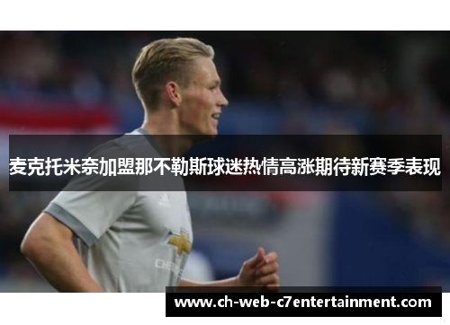 麦克托米奈加盟那不勒斯球迷热情高涨期待新赛季表现 麦克托米奈加盟那不勒斯球迷热情高涨期待新赛季表现