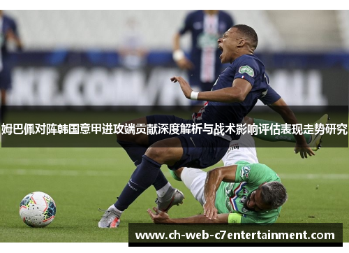 姆巴佩对阵韩国意甲进攻端贡献深度解析与战术影响评估表现走势研究 姆巴佩对阵韩国意甲进攻端贡献深度解析与战术影响评估表现走势研究
