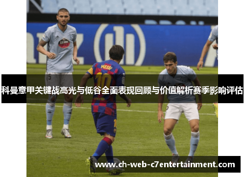科曼意甲关键战高光与低谷全面表现回顾与价值解析赛季影响评估 科曼意甲关键战高光与低谷全面表现回顾与价值解析赛季影响评估