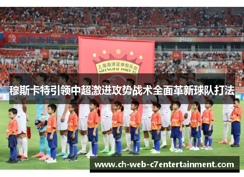 穆斯卡特引领中超激进攻势战术全面革新球队打法